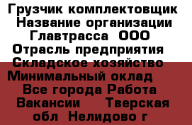 Грузчик-комплектовщик › Название организации ­ Главтрасса, ООО › Отрасль предприятия ­ Складское хозяйство › Минимальный оклад ­ 1 - Все города Работа » Вакансии   . Тверская обл.,Нелидово г.